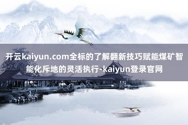 开云kaiyun.com全标的了解翻新技巧赋能煤矿智能化斥地的灵活执行-kaiyun登录官网