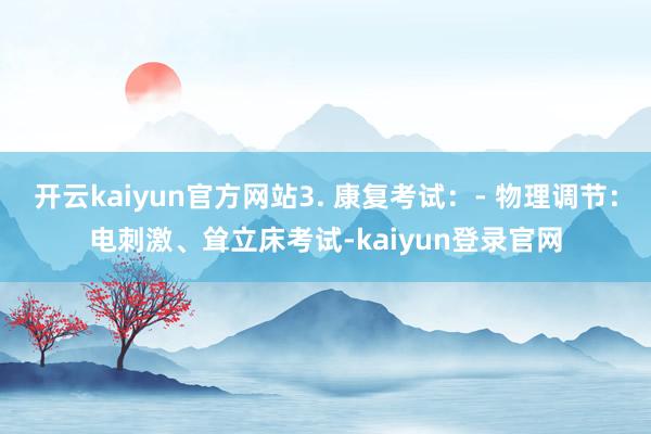开云kaiyun官方网站3. 康复考试:- 物理调节:电刺激、耸立床考试-kaiyun登录官网