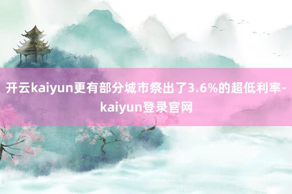 开云kaiyun更有部分城市祭出了3.6%的超低利率-kaiyun登录官网