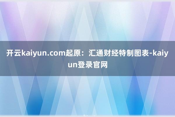 开云kaiyun.com起原:汇通财经特制图表-kaiyun登录官网
