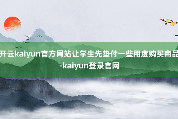 开云kaiyun官方网站让学生先垫付一些用度购买商品-kaiyun登录官网