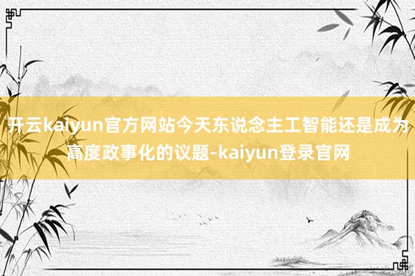 开云kaiyun官方网站今天东说念主工智能还是成为高度政事化的议题-kaiyun登录官网