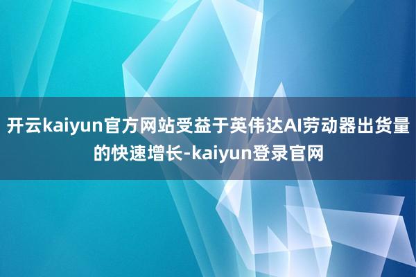 开云kaiyun官方网站受益于英伟达AI劳动器出货量的快速增长-kaiyun登录官网