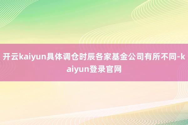 开云kaiyun具体调仓时辰各家基金公司有所不同-kaiyun登录官网