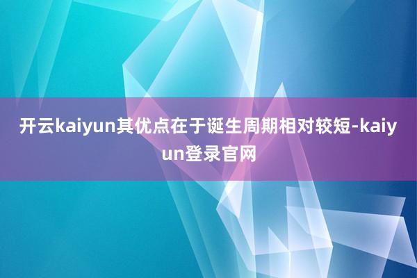 开云kaiyun其优点在于诞生周期相对较短-kaiyun登录官网