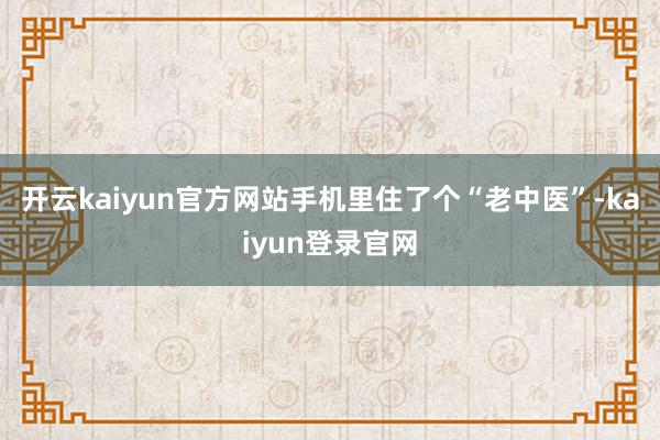 开云kaiyun官方网站手机里住了个“老中医”-kaiyun登录官网