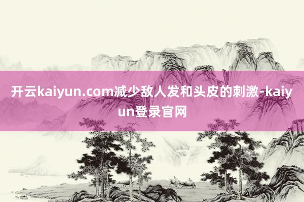 开云kaiyun.com减少敌人发和头皮的刺激-kaiyun登录官网