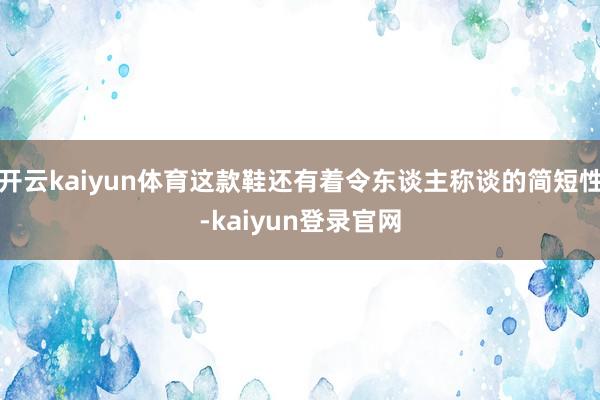 开云kaiyun体育这款鞋还有着令东谈主称谈的简短性-kaiyun登录官网