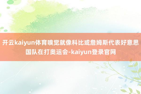 开云kaiyun体育嗅觉就像科比或詹姆斯代表好意思国队在打奥运会-kaiyun登录官网