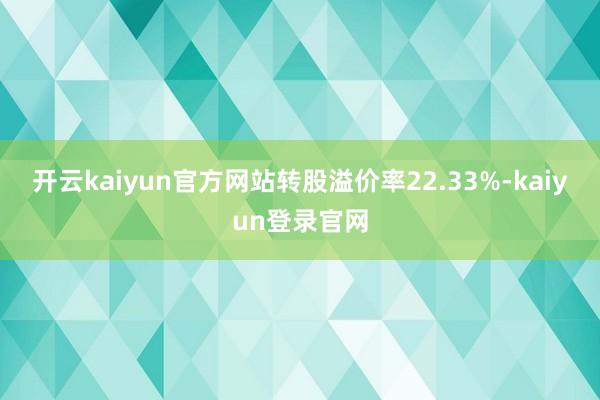 开云kaiyun官方网站转股溢价率22.33%-kaiyun登录官网