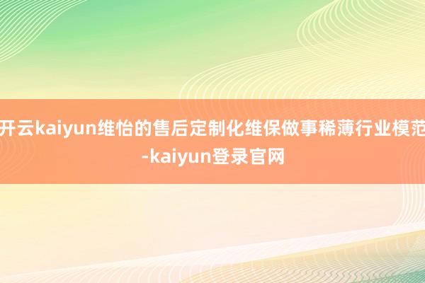 开云kaiyun维怡的售后定制化维保做事稀薄行业模范-kaiyun登录官网