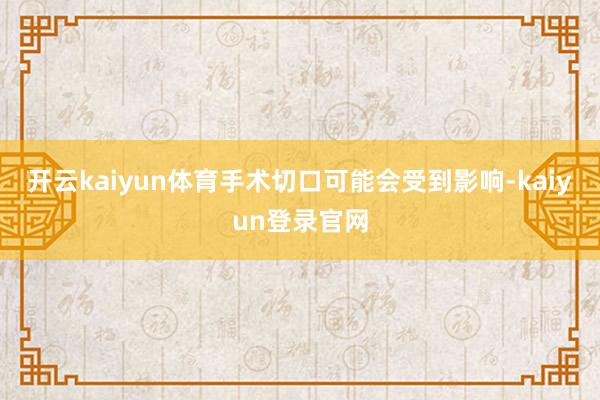 开云kaiyun体育手术切口可能会受到影响-kaiyun登录官网