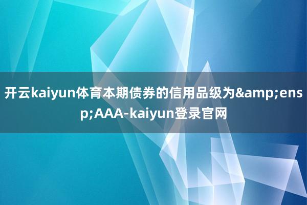开云kaiyun体育本期债券的信用品级为&ensp;AAA-kaiyun登录官网