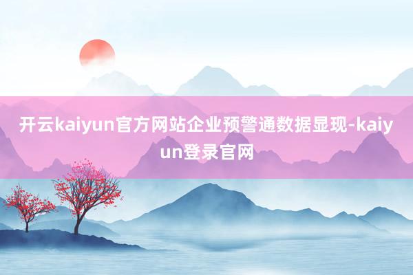 开云kaiyun官方网站　　企业预警通数据显现-kaiyun登录官网