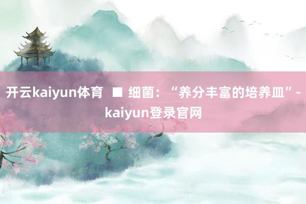 开云kaiyun体育  ■ 细菌：“养分丰富的培养皿”-kaiyun登录官网