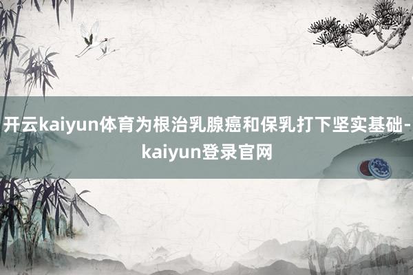 开云kaiyun体育为根治乳腺癌和保乳打下坚实基础-kaiyun登录官网