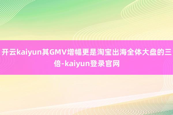 开云kaiyun其GMV增幅更是淘宝出海全体大盘的三倍-kaiyun登录官网