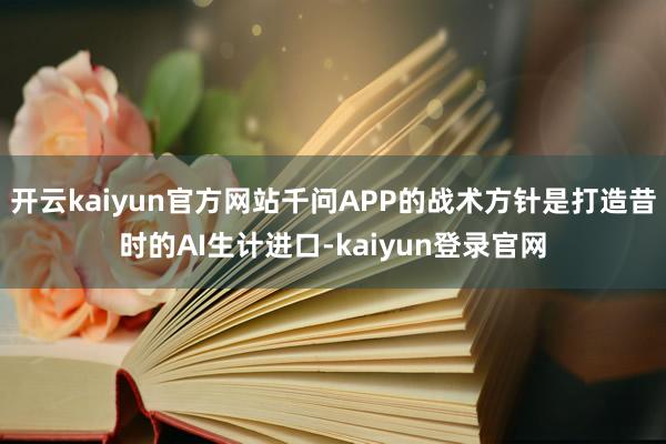开云kaiyun官方网站千问APP的战术方针是打造昔时的AI生计进口-kaiyun登录官网