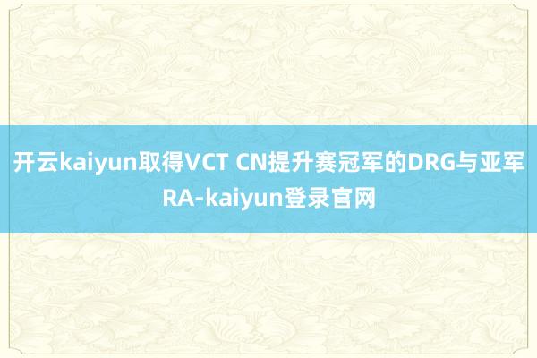 开云kaiyun取得VCT CN提升赛冠军的DRG与亚军RA-kaiyun登录官网