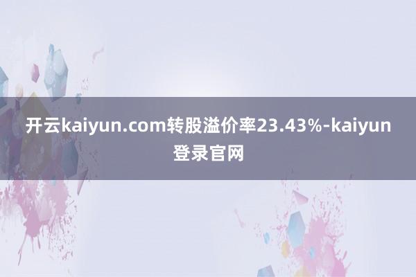 开云kaiyun.com转股溢价率23.43%-kaiyun登录官网
