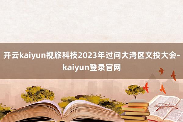 开云kaiyun视旅科技2023年过问大湾区文投大会-kaiyun登录官网