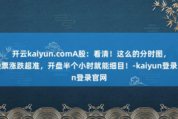 开云kaiyun.comA股：看清！这么的分时图，看股票涨跌超准，开盘半个小时就能细目！-kaiyun登录官网