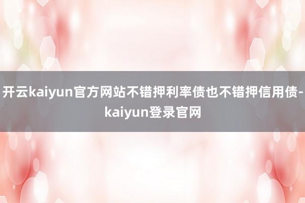 开云kaiyun官方网站不错押利率债也不错押信用债-kaiyun登录官网