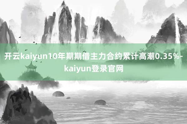 开云kaiyun10年期期借主力合约累计高潮0.35%-kaiyun登录官网