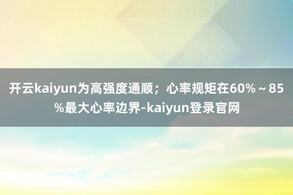 开云kaiyun为高强度通顺；心率规矩在60%～85%最大心率边界-kaiyun登录官网