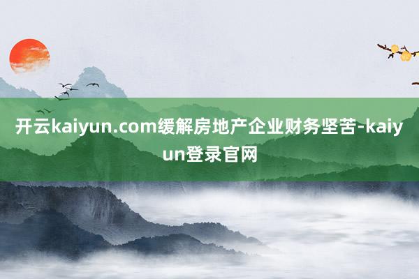 开云kaiyun.com缓解房地产企业财务坚苦-kaiyun登录官网