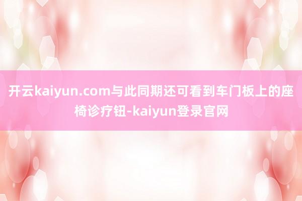 开云kaiyun.com与此同期还可看到车门板上的座椅诊疗钮-kaiyun登录官网