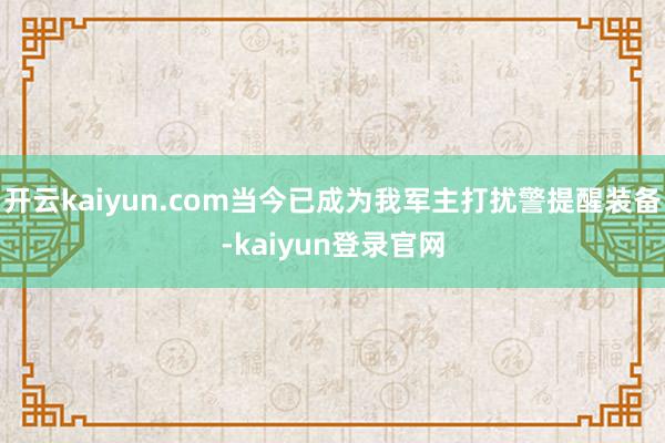 开云kaiyun.com当今已成为我军主打扰警提醒装备-kaiyun登录官网
