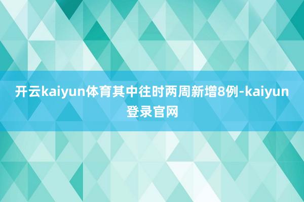 开云kaiyun体育其中往时两周新增8例-kaiyun登录官网