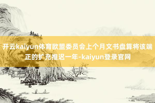 开云kaiyun体育欧盟委员会上个月文书盘算将该端正的扩充推迟一年-kaiyun登录官网