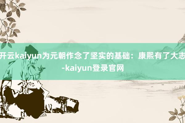 开云kaiyun为元朝作念了坚实的基础：康熙有了大志-kaiyun登录官网