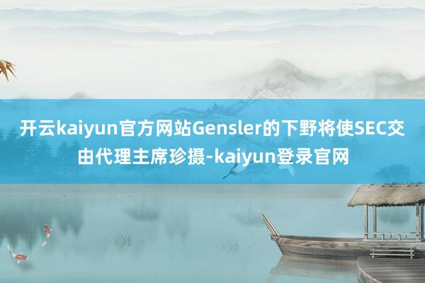 开云kaiyun官方网站Gensler的下野将使SEC交由代理主席珍摄-kaiyun登录官网