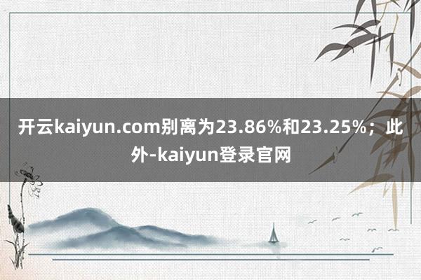 开云kaiyun.com别离为23.86%和23.25%；此外-kaiyun登录官网