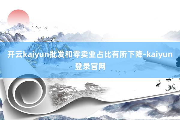开云kaiyun批发和零卖业占比有所下降-kaiyun登录官网