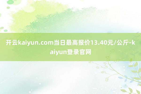 开云kaiyun.com当日最高报价13.40元/公斤-kaiyun登录官网