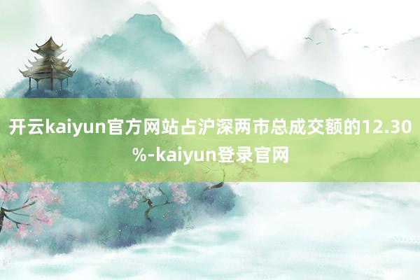 开云kaiyun官方网站占沪深两市总成交额的12.30%-kaiyun登录官网
