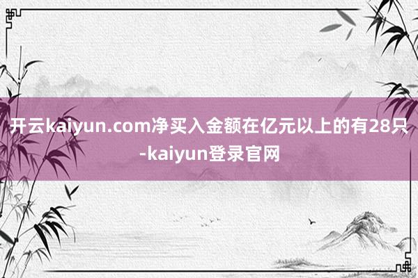 开云kaiyun.com净买入金额在亿元以上的有28只-kaiyun登录官网