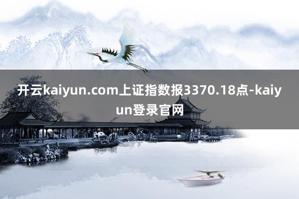 开云kaiyun.com上证指数报3370.18点-kaiyun登录官网