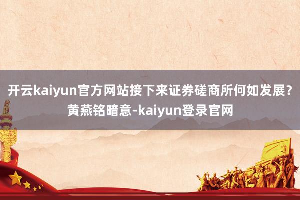 开云kaiyun官方网站接下来证券磋商所何如发展？黄燕铭暗意-kaiyun登录官网
