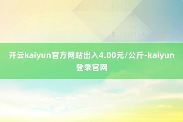 开云kaiyun官方网站出入4.00元/公斤-kaiyun登录官网