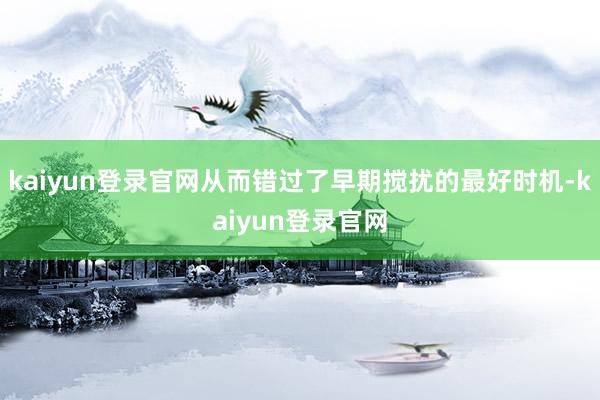 kaiyun登录官网从而错过了早期搅扰的最好时机-kaiyun登录官网