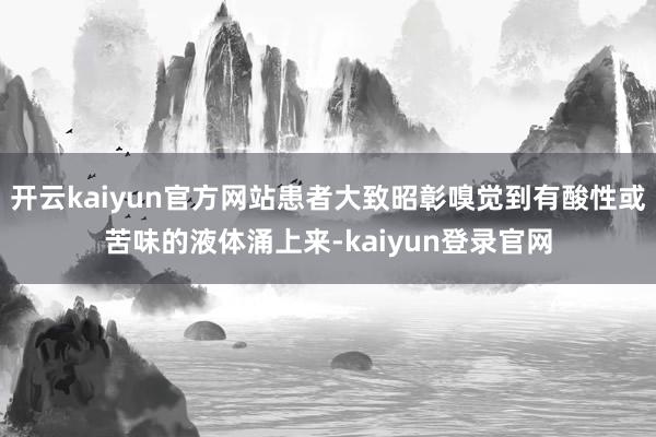 开云kaiyun官方网站患者大致昭彰嗅觉到有酸性或苦味的液体涌上来-kaiyun登录官网