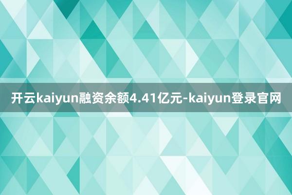 开云kaiyun融资余额4.41亿元-kaiyun登录官网