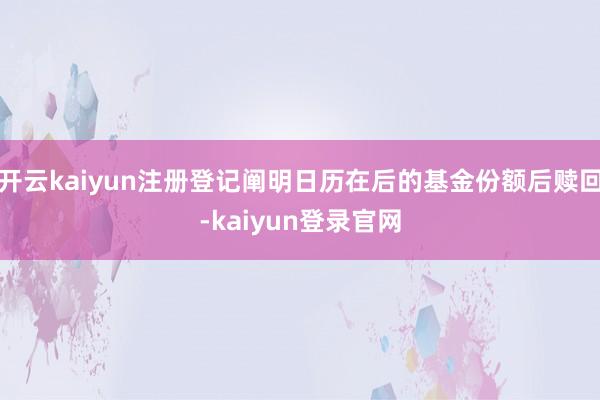 开云kaiyun注册登记阐明日历在后的基金份额后赎回-kaiyun登录官网