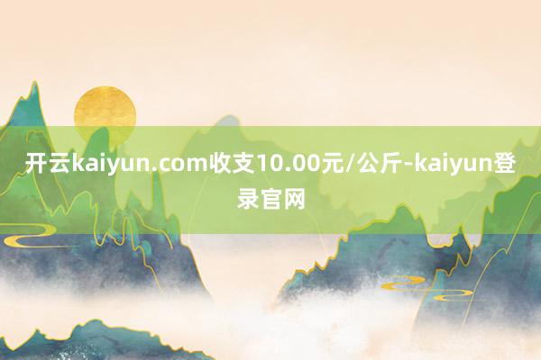 开云kaiyun.com收支10.00元/公斤-kaiyun登录官网