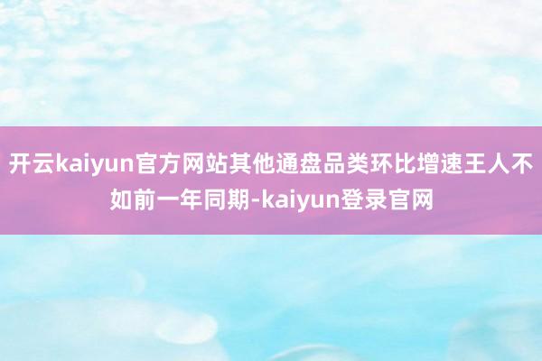 开云kaiyun官方网站其他通盘品类环比增速王人不如前一年同期-kaiyun登录官网